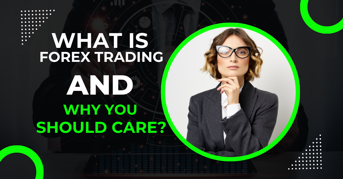 WHAT IS FOREX TRADING AND WHY YOU SHOULD CARE?